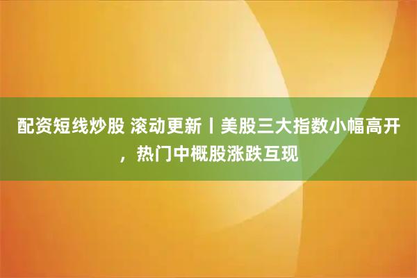 配资短线炒股 滚动更新丨美股三大指数小幅高开，热门中概股涨跌互现