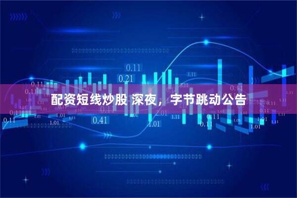 配资短线炒股 深夜，字节跳动公告