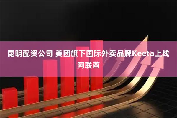 昆明配资公司 美团旗下国际外卖品牌Keeta上线阿联酋