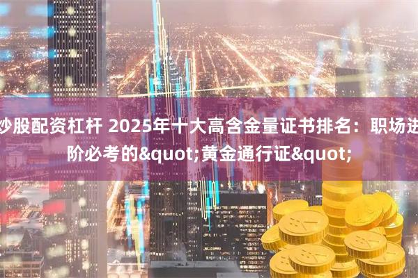炒股配资杠杆 2025年十大高含金量证书排名：职场进阶必考的&quot;黄金通行证&quot;