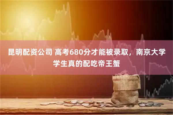 昆明配资公司 高考680分才能被录取，南京大学学生真的配吃帝王蟹
