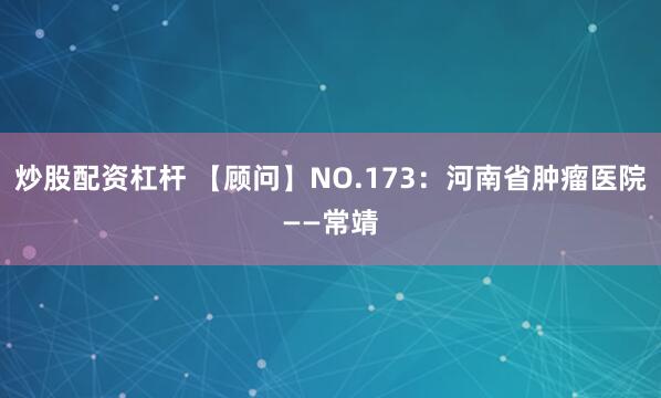 炒股配资杠杆 【顾问】NO.173：河南省肿瘤医院——常靖