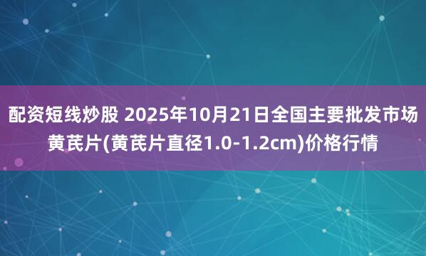 配资短线炒股 2025年10月21日全国主要批发市场黄芪片(黄芪片直径1.0-1.2cm)价格行情