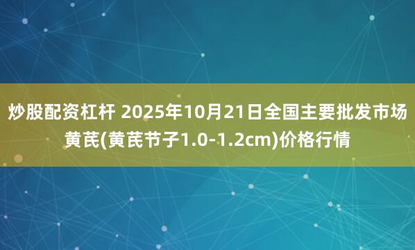 炒股配资杠杆 2025年10月21日全国主要批发市场黄芪(黄芪节子1.0-1.2cm)价格行情