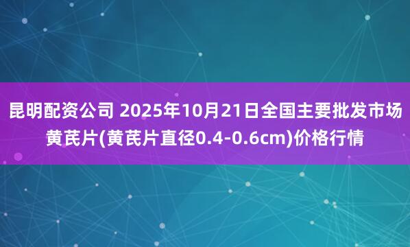 昆明配资公司 2025年10月21日全国主要批发市场黄芪片(黄芪片直径0.4-0.6cm)价格行情