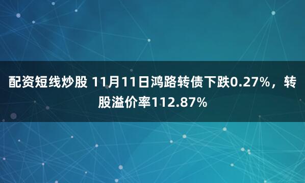 配资短线炒股 11月11日鸿路转债下跌0.27%，转股溢价率112.87%