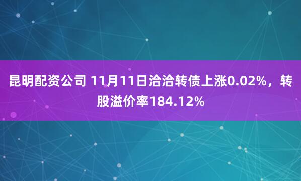 昆明配资公司 11月11日洽洽转债上涨0.02%，转股溢价率184.12%