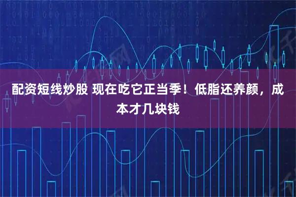配资短线炒股 现在吃它正当季！低脂还养颜，成本才几块钱