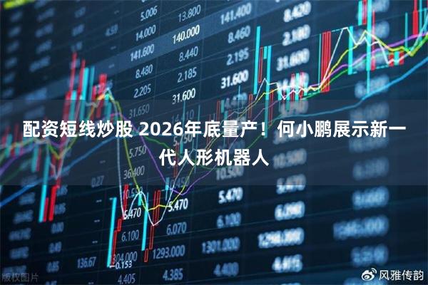 配资短线炒股 2026年底量产！何小鹏展示新一代人形机器人