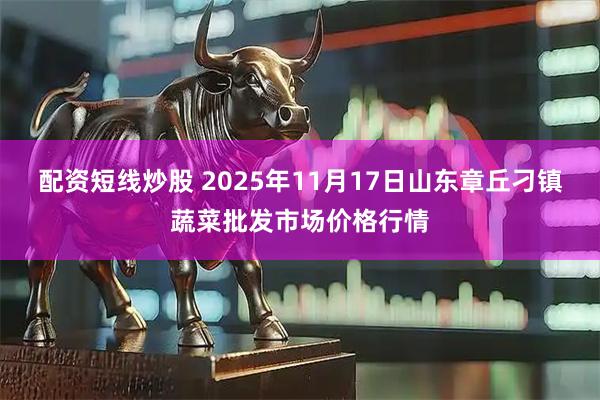 配资短线炒股 2025年11月17日山东章丘刁镇蔬菜批发市场价格行情