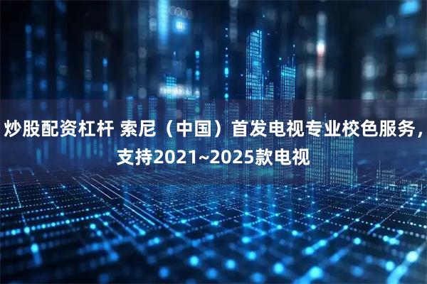 炒股配资杠杆 索尼（中国）首发电视专业校色服务，支持2021~2025款电视