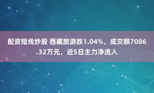 配资短线炒股 西藏旅游跌1.04%，成交额7086.32万元，近5日主力净流入