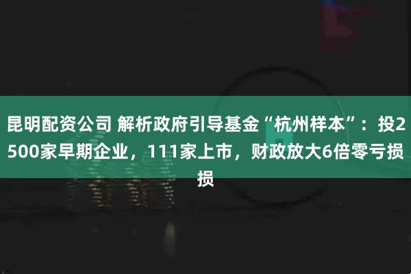 昆明配资公司 解析政府引导基金“杭州样本”：投2500家早期企业，111家上市，财政放大6倍零亏损