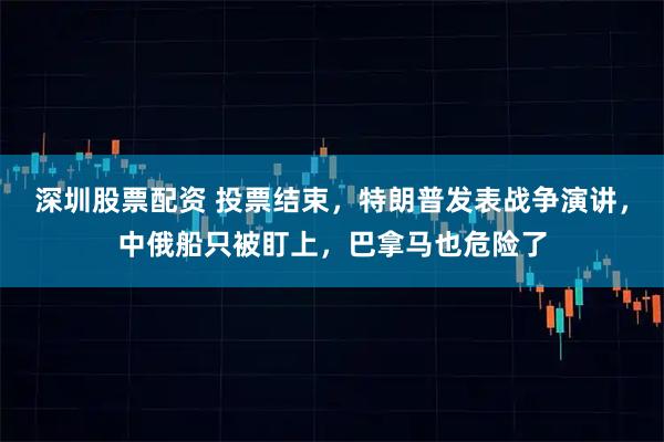 深圳股票配资 投票结束，特朗普发表战争演讲，中俄船只被盯上，巴拿马也危险了