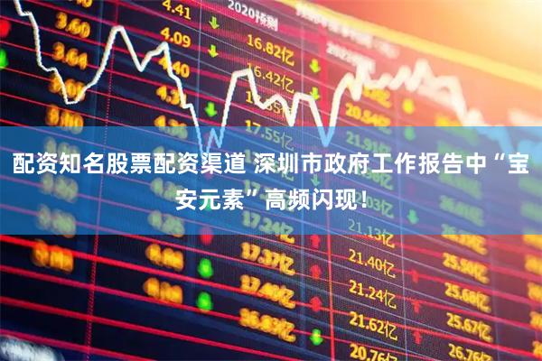 配资知名股票配资渠道 深圳市政府工作报告中“宝安元素”高频闪现！