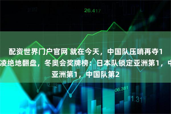 配资世界门户官网 就在今天，中国队压哨再夺1金！谷爱凌绝地翻盘，冬奥会奖牌榜：日本队锁定亚洲第1，中国队第2