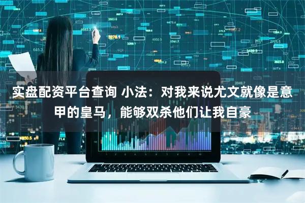 实盘配资平台查询 小法：对我来说尤文就像是意甲的皇马，能够双杀他们让我自豪