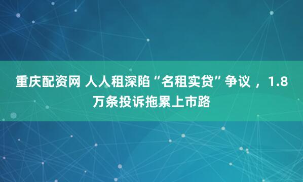 重庆配资网 人人租深陷“名租实贷”争议 ，1.8万条投诉拖累上市路