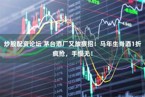 炒股配资论坛 茅台酒厂又放狠招！马年生肖酒1折疯抢，手慢无！