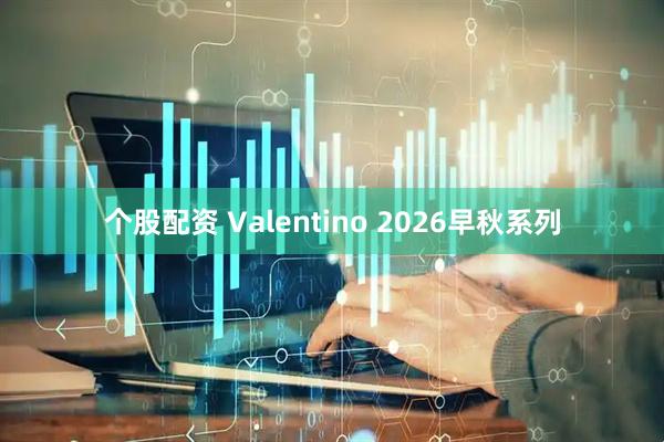 个股配资 Valentino 2026早秋系列