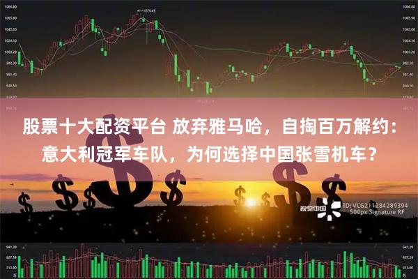 股票十大配资平台 放弃雅马哈，自掏百万解约：意大利冠军车队，为何选择中国张雪机车？