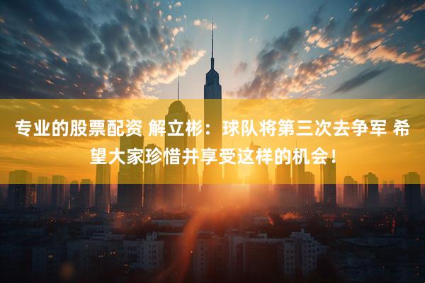 专业的股票配资 解立彬：球队将第三次去争军 希望大家珍惜并享受这样的机会！