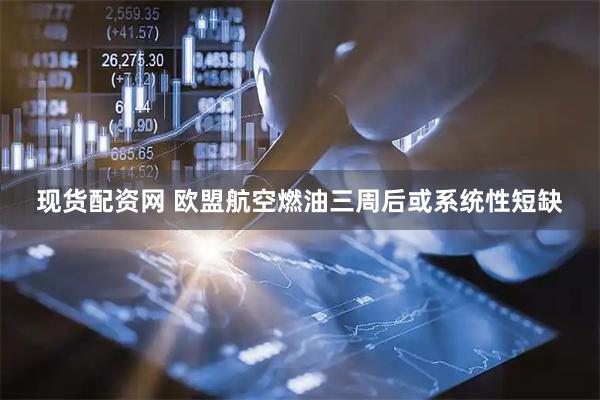 现货配资网 欧盟航空燃油三周后或系统性短缺