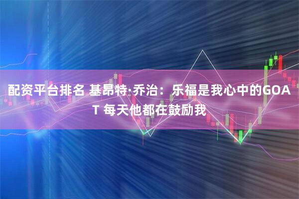 配资平台排名 基昂特·乔治：乐福是我心中的GOAT 每天他都在鼓励我