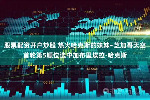 股票配资开户炒股 热火哈克斯的妹妹~芝加哥天空首轮第5顺位选中加布里埃拉·哈克斯