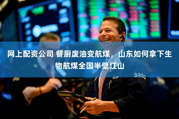 网上配资公司 餐厨废油变航煤，山东如何拿下生物航煤全国半壁江山