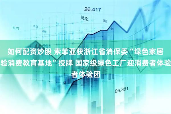 如何配资炒股 索菲亚获浙江省消保委“绿色家居体验消费教育基地”授牌 国家级绿色工厂迎消费者体验团