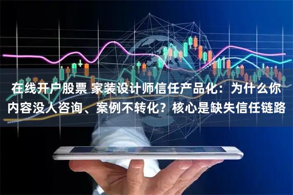 在线开户股票 家装设计师信任产品化：为什么你内容没人咨询、案例不转化？核心是缺失信任链路