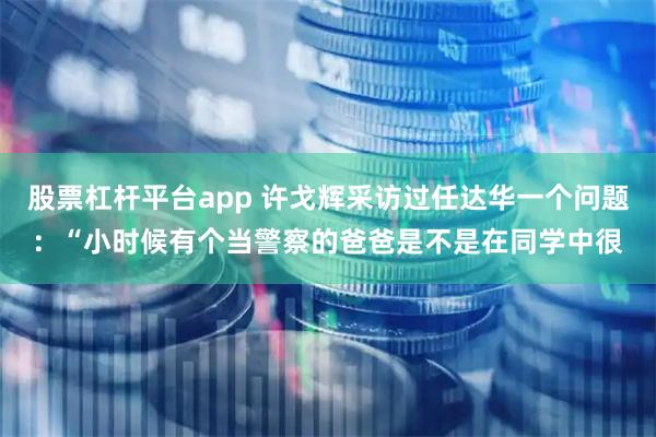 股票杠杆平台app 许戈辉采访过任达华一个问题：“小时候有个当警察的爸爸是不是在同学中很