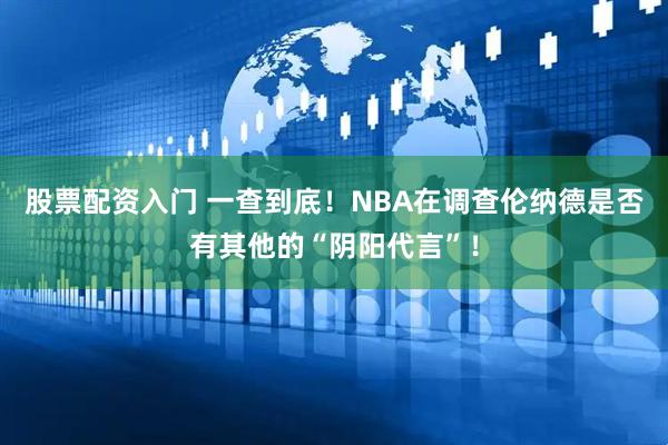 股票配资入门 一查到底！NBA在调查伦纳德是否有其他的“阴阳代言”！
