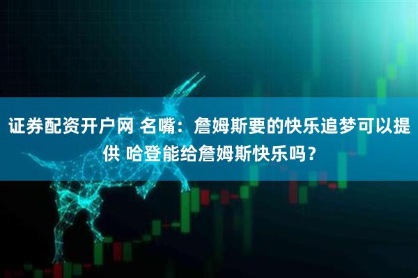 证券配资开户网 名嘴：詹姆斯要的快乐追梦可以提供 哈登能给詹姆斯快乐吗？