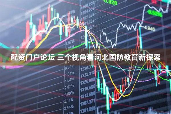配资门户论坛 三个视角看河北国防教育新探索