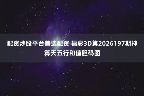 配资炒股平台首选配资 福彩3D第2026197期神算天五行和值胆码图