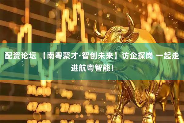 配资论坛 【南粤聚才·智创未来】访企探岗 一起走进航粤智能！