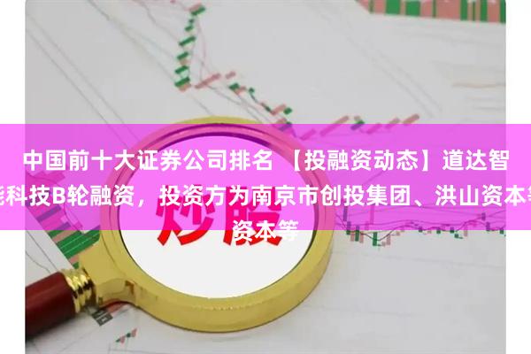 中国前十大证券公司排名 【投融资动态】道达智能科技B轮融资，投资方为南京市创投集团、洪山资本等