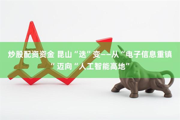 炒股配资资金 昆山“迭”变——从“电子信息重镇”迈向“人工智能高地”