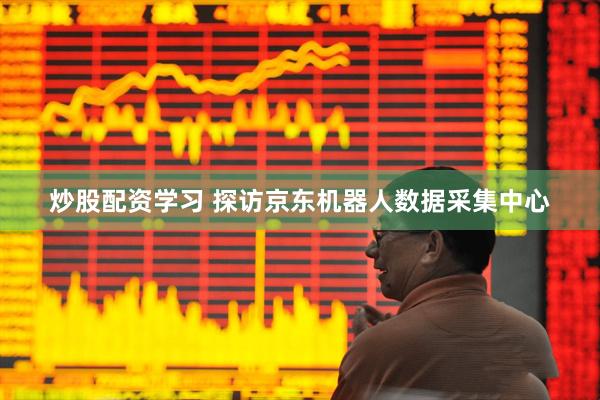 炒股配资学习 探访京东机器人数据采集中心