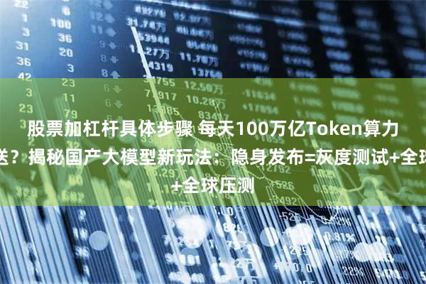 股票加杠杆具体步骤 每天100万亿Token算力免费送？揭秘国产大模型新玩法：隐身发布=灰度测试+全球压测