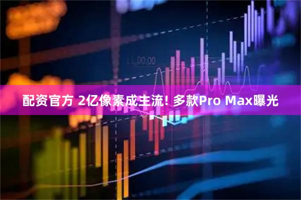 配资官方 2亿像素成主流! 多款Pro Max曝光
