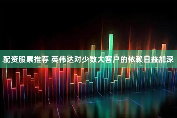 配资股票推荐 英伟达对少数大客户的依赖日益加深