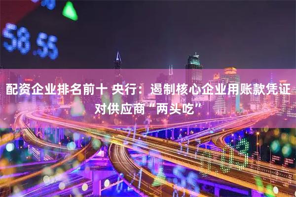 配资企业排名前十 央行：遏制核心企业用账款凭证对供应商“两头吃”