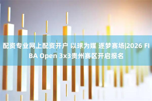 配资专业网上配资开户 以球为媒 逐梦赛场|2026 FIBA Open 3x3贵州赛区开启报名