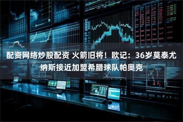 配资网络炒股配资 火箭旧将！欧记：36岁莫泰尤纳斯接近加盟希腊球队帕奥克